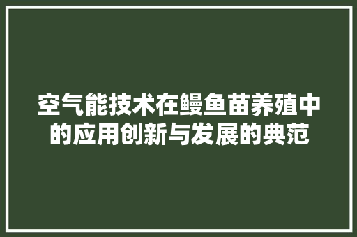 空气能技术在鳗鱼苗养殖中的应用创新与发展的典范 厨房维修