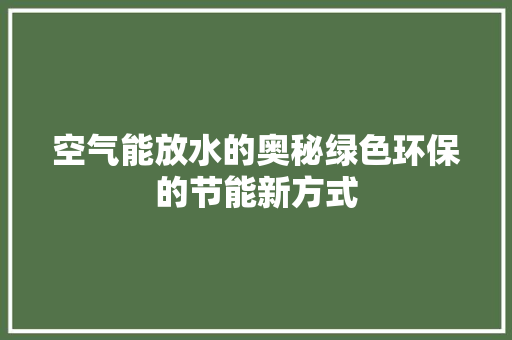 空气能放水的奥秘绿色环保的节能新方式