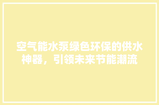 空气能水泵绿色环保的供水神器，引领未来节能潮流