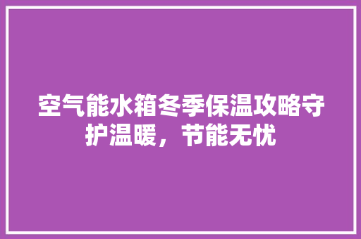 空气能水箱冬季保温攻略守护温暖，节能无忧