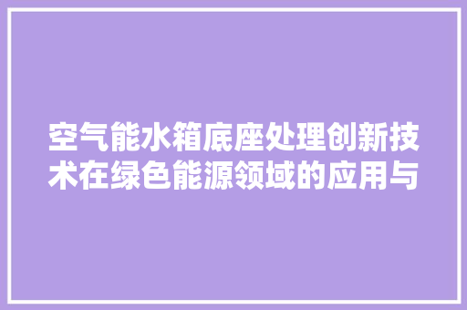 空气能水箱底座处理创新技术在绿色能源领域的应用与发展 厨房维修