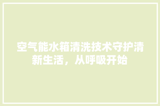 空气能水箱清洗技术守护清新生活，从呼吸开始