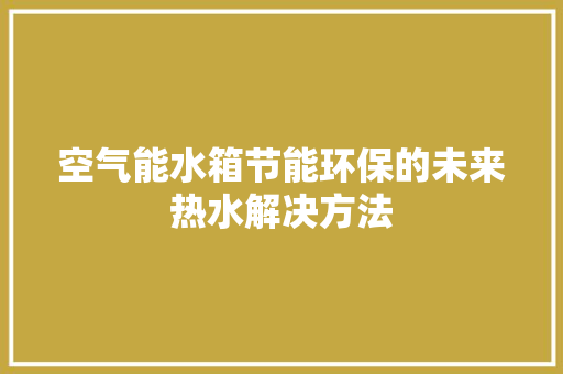 空气能水箱节能环保的未来热水解决方法