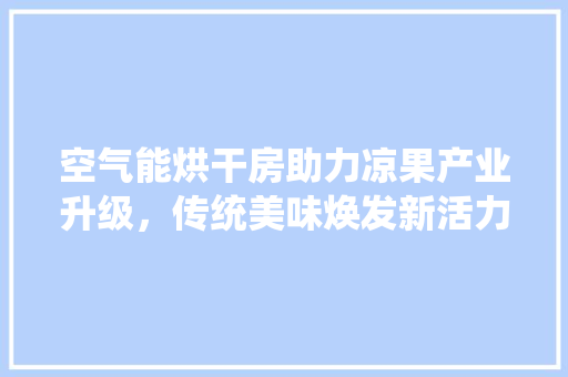 空气能烘干房助力凉果产业升级，传统美味焕发新活力 汽车维修