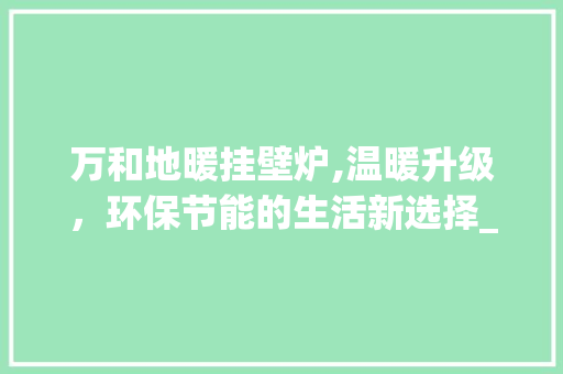 万和地暖挂壁炉,温暖升级，环保节能的生活新选择_万和地暖挂壁炉价格 万和地暖挂壁炉,温暖升级，环保节能的生活新选择_万和地暖挂壁炉价格 汽车维修