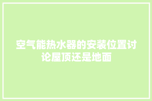 空气能热水器的安装位置讨论屋顶还是地面 综合便民
