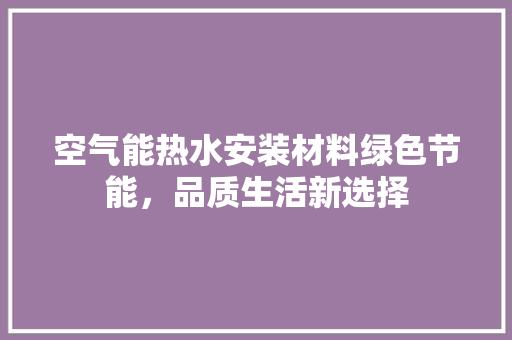 空气能热水安装材料绿色节能，品质生活新选择 家电维修
