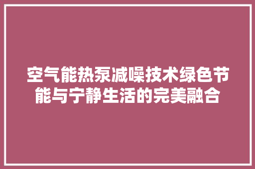 空气能热泵减噪技术绿色节能与宁静生活的完美融合