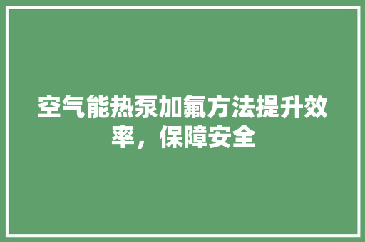 空气能热泵加氟方法提升效率，保障安全