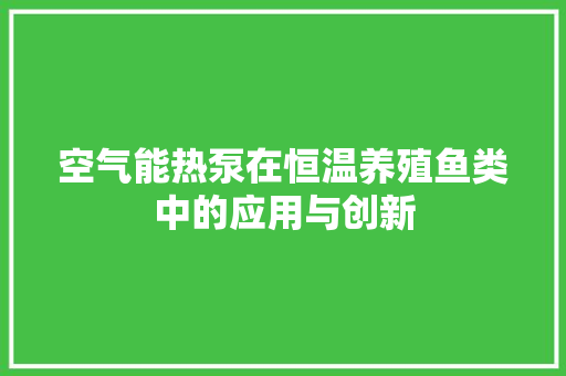 空气能热泵在恒温养殖鱼类中的应用与创新