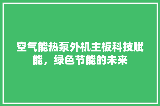 空气能热泵外机主板科技赋能，绿色节能的未来