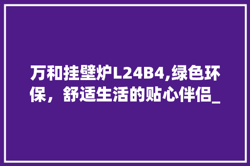 万和挂壁炉L24B4,绿色环保，舒适生活的贴心伴侣_万和挂壁炉l24b4 万和挂壁炉L24B4,绿色环保，舒适生活的贴心伴侣_万和挂壁炉l24b4 综合便民