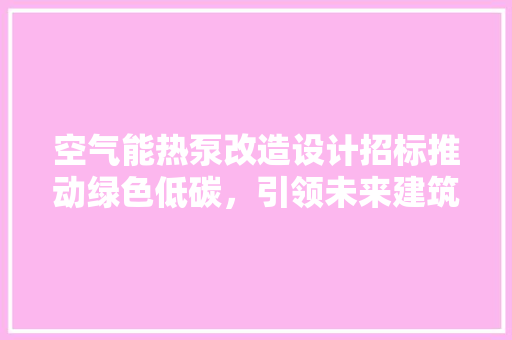 空气能热泵改造设计招标推动绿色低碳，引领未来建筑节能新风尚