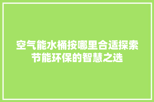空气能水桶按哪里合适探索节能环保的智慧之选