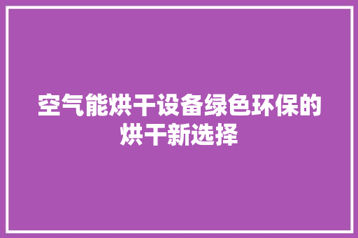空气能烘干设备绿色环保的烘干新选择 厨房维修