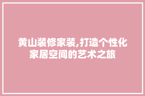 黄山装修家装,打造个性化家居空间的艺术之旅 黄山装修家装,打造个性化家居空间的艺术之旅 综合便民