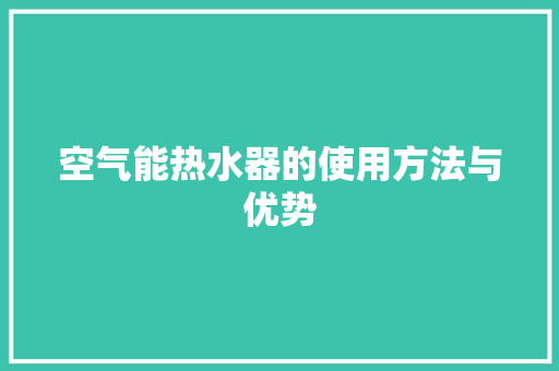 空气能热水器的使用方法与优势 厨房维修