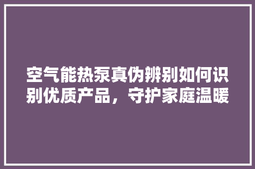 空气能热泵真伪辨别如何识别优质产品，守护家庭温暖 家电维修