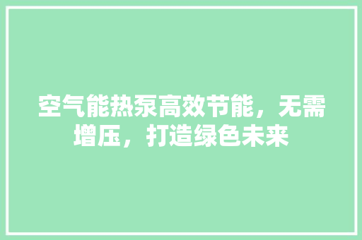 空气能热泵高效节能，无需增压，打造绿色未来 综合便民