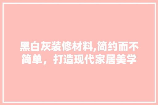 黑白灰装修材料,简约而不简单，打造现代家居美学 黑白灰装修材料,简约而不简单，打造现代家居美学 墙体维修