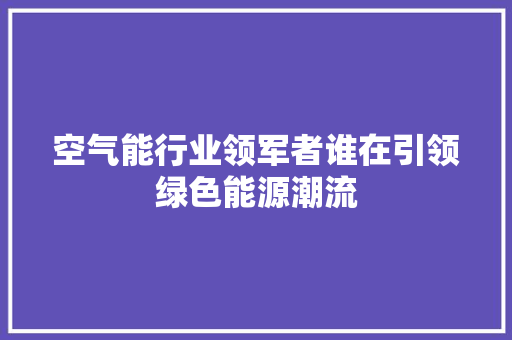 空气能行业领军者谁在引领绿色能源潮流 家电维修