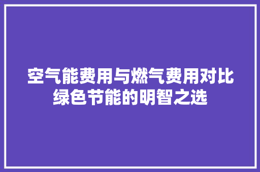 空气能费用与燃气费用对比绿色节能的明智之选 汽车维修