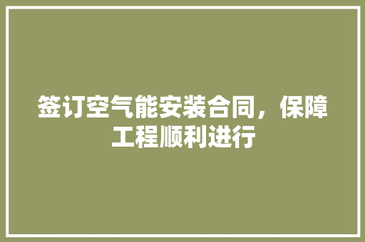 签订空气能安装合同，保障工程顺利进行 综合便民