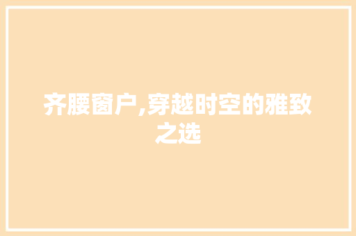 齐腰窗户,穿越时空的雅致之选 齐腰窗户,穿越时空的雅致之选 综合便民