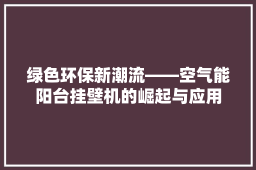 绿色环保新潮流——空气能阳台挂壁机的崛起与应用 汽车维修