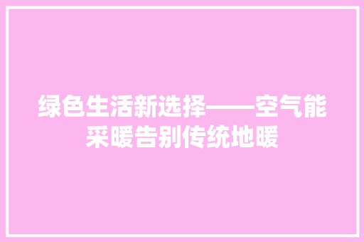 绿色生活新选择——空气能采暖告别传统地暖 综合便民