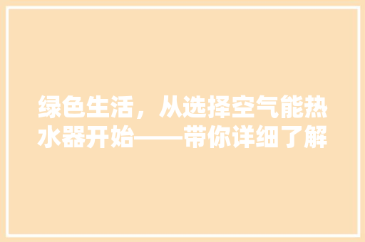 绿色生活，从选择空气能热水器开始——带你详细了解空气能热水器的优势与魅力 家电维修