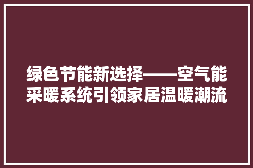 绿色节能新选择——空气能采暖系统引领家居温暖潮流 家电维修
