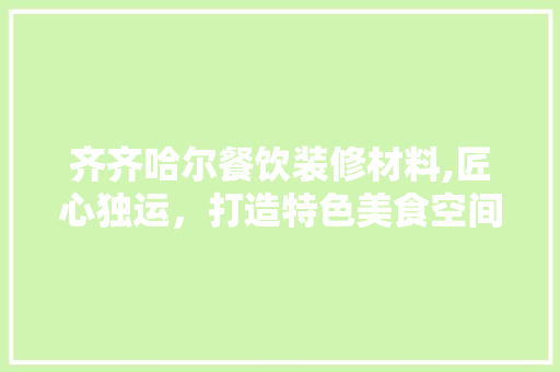 齐齐哈尔餐饮装修材料,匠心独运，打造特色美食空间 齐齐哈尔餐饮装修材料,匠心独运，打造特色美食空间 汽车维修