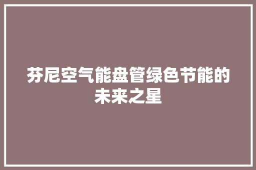 芬尼空气能盘管绿色节能的未来之星 综合便民