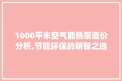 1000平米空气能热泵造价分析,节能环保的明智之选_1000平米空气能热泵造价 1000平米空气能热泵造价分析,节能环保的明智之选_1000平米空气能热泵造价 厨房维修