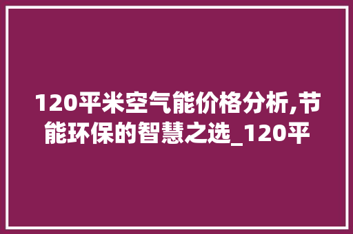 120平米空气能价格分析,节能环保的智慧之选_120平空气能价格 120平米空气能价格分析,节能环保的智慧之选_120平空气能价格 厨房维修