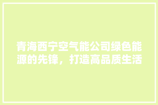 青海西宁空气能公司绿色能源的先锋，打造高品质生活 家电维修