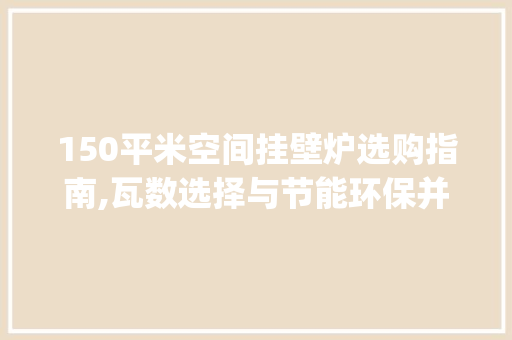 150平米空间挂壁炉选购指南,瓦数选择与节能环保并行_150平米用挂壁炉多少瓦 150平米空间挂壁炉选购指南,瓦数选择与节能环保并行_150平米用挂壁炉多少瓦 汽车维修