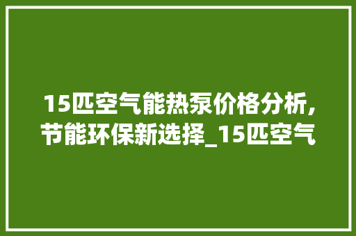 15匹空气能热泵价格分析,节能环保新选择_15匹空气能热泵价格 15匹空气能热泵价格分析,节能环保新选择_15匹空气能热泵价格 综合便民