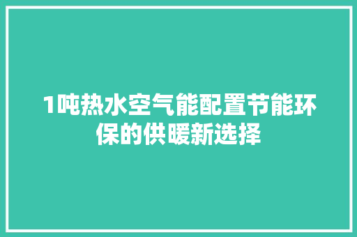 1吨热水空气能配置节能环保的供暖新选择 厨房维修