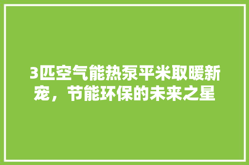 3匹空气能热泵平米取暖新宠，节能环保的未来之星 墙体维修