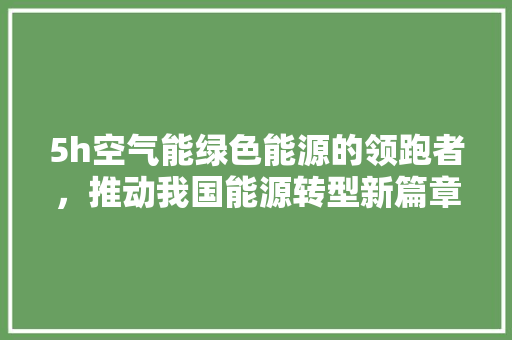 5h空气能绿色能源的领跑者，推动我国能源转型新篇章 汽车维修
