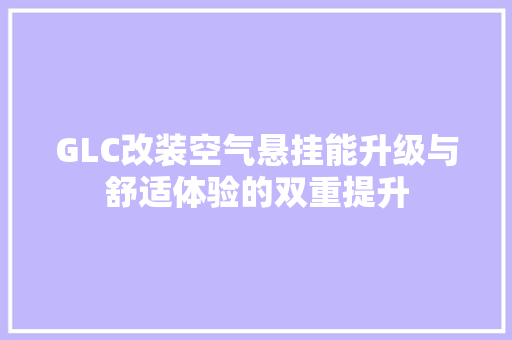 GLC改装空气悬挂能升级与舒适体验的双重提升 厨房维修