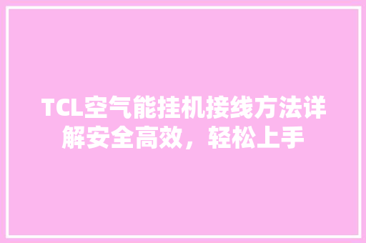 TCL空气能挂机接线方法详解安全高效，轻松上手 综合便民
