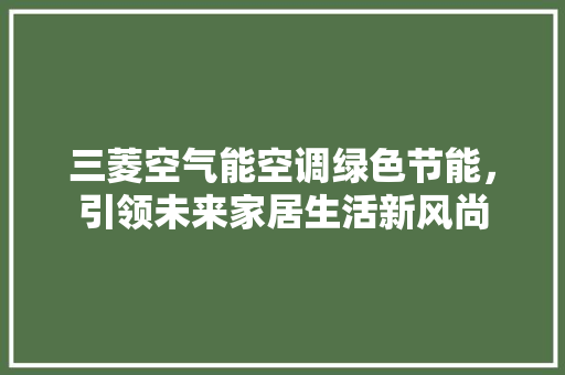 三菱空气能空调绿色节能，引领未来家居生活新风尚 家电维修