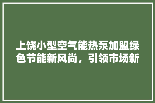 上饶小型空气能热泵加盟绿色节能新风尚，引领市场新潮流 综合便民