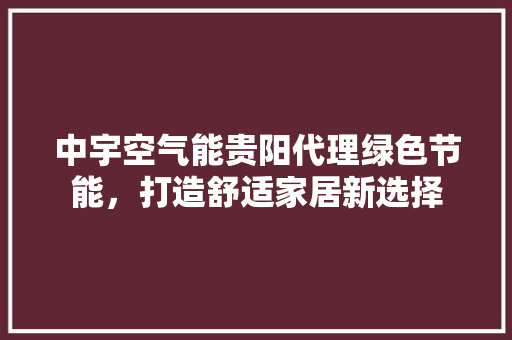 中宇空气能贵阳代理绿色节能，打造舒适家居新选择