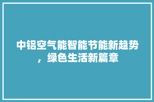中铝空气能智能节能新趋势，绿色生活新篇章