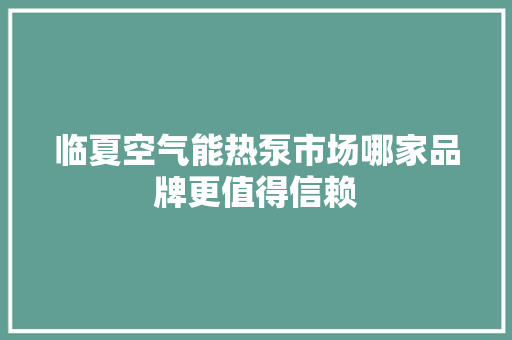 临夏空气能热泵市场哪家品牌更值得信赖