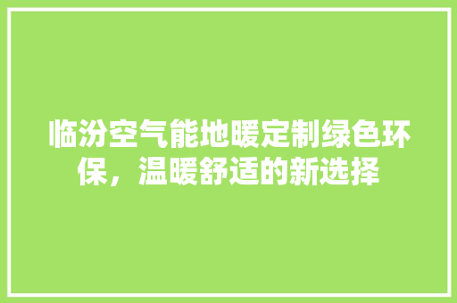 临汾空气能地暖定制绿色环保，温暖舒适的新选择